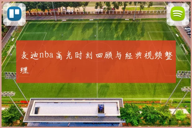 麦迪nba高光时刻回顾与经典视频整理