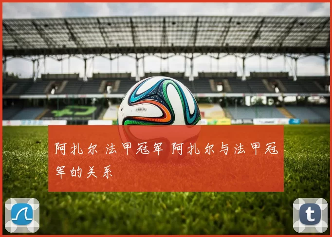 阿扎尔 法甲冠军 阿扎尔与法甲冠军的关系